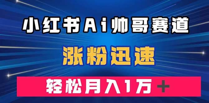 小红书AI帅哥赛道 ，涨粉迅速，轻松月入万元（附软件）-小小小弦