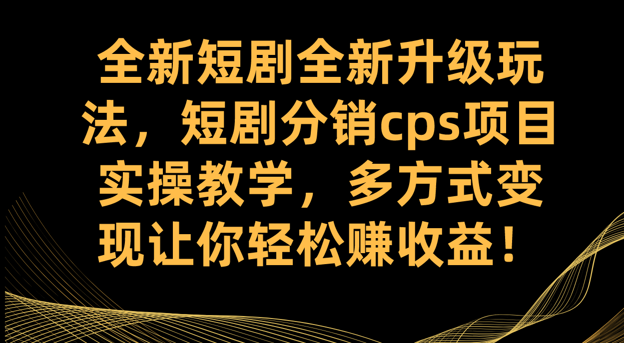 全新短剧全新升级玩法，短剧分销cps项目实操教学 多方式变现让你轻松赚收益-小小小弦