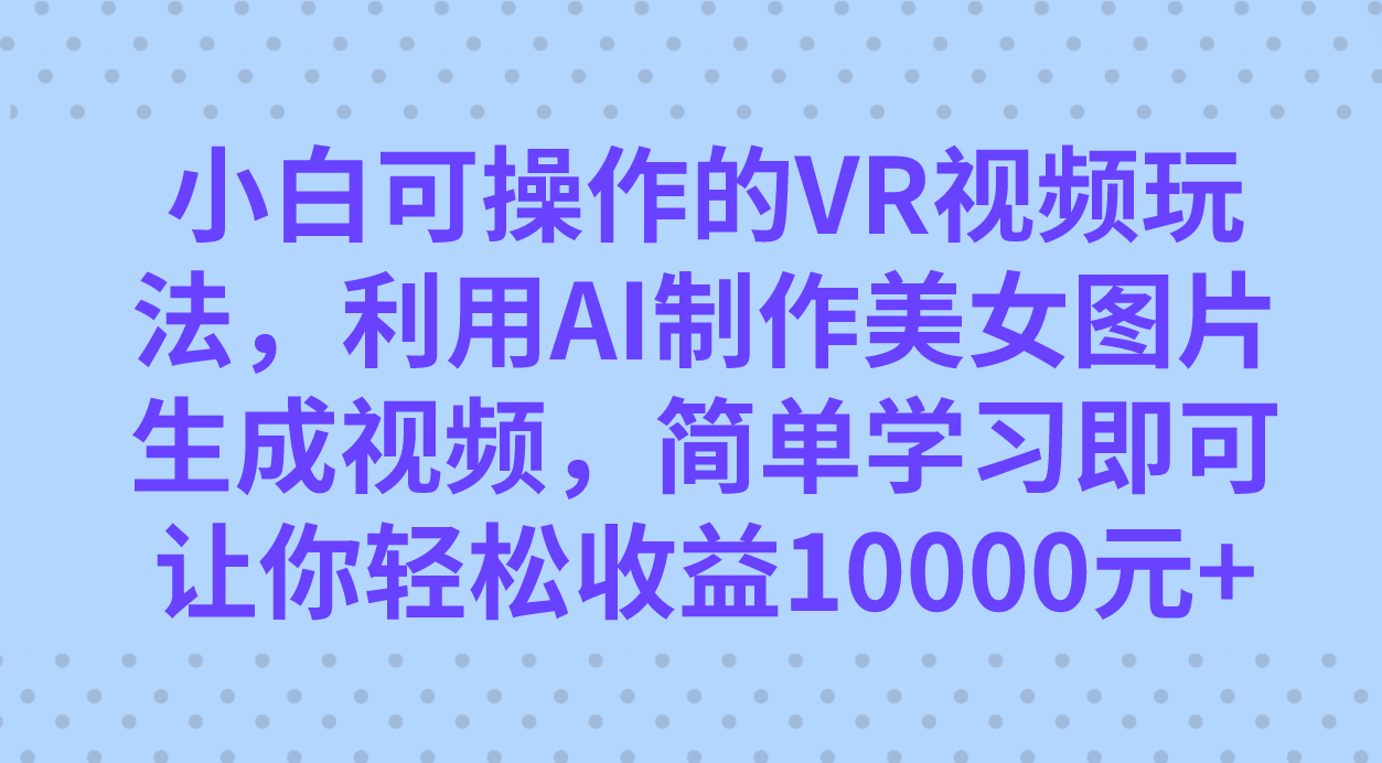 小白可操作的VR视频玩法，利用AI制作美女图片生成视频，你轻松收益10000+-小小小弦