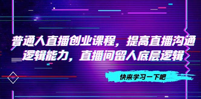 普通人直播创业课程，提高直播沟通逻辑能力，直播间留人底层逻辑（10节）-小小小弦