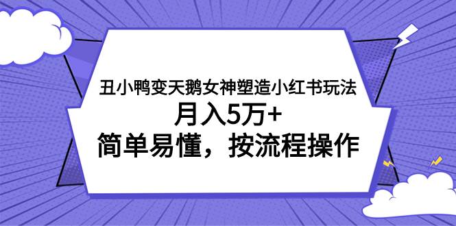 丑小鸭变天鹅女神塑造小红书玩法，月入5万+，简单易懂，按流程操作-小小小弦