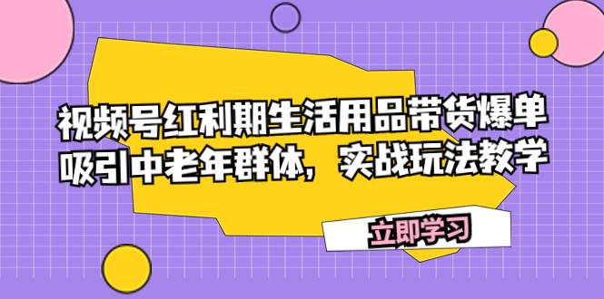 视频号红利期生活用品带货爆单，吸引中老年群体，实战玩法教学-小小小弦