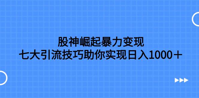 股神崛起暴力变现，七大引流技巧助你日入1000＋，按照流程操作没有经验也可快速上手-小小小弦