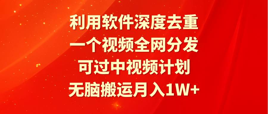 利用软件深度去重，一个视频全网分发，可过中视频计划，无脑搬运月入1W+-小小小弦