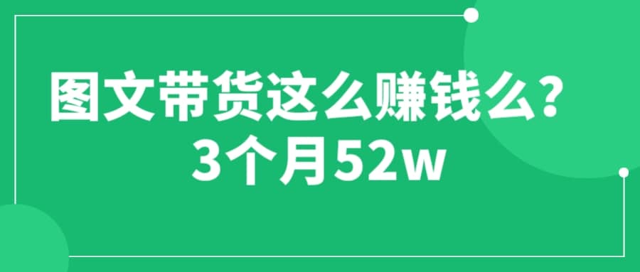 图文带货这么赚钱么? 3个月52W 图文带货运营加强课-小小小弦