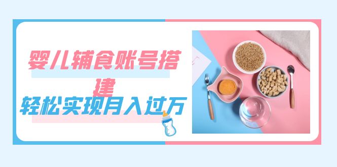 紧跟时代发展，婴儿辅食账号搭建，轻松实现月入过万（教程+素材）-小小小弦