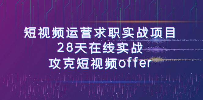 短视频运-营求职实战项目，28天在线实战，攻克短视频offer（46节课）-小小小弦