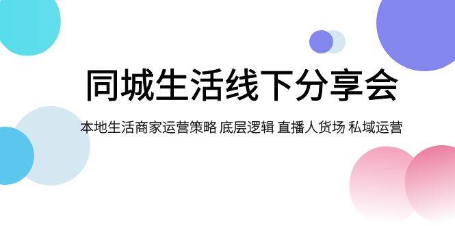 同城生活线下分享会，本地生活商家运营策略 底层逻辑 直播人货场 私域运营-小小小弦