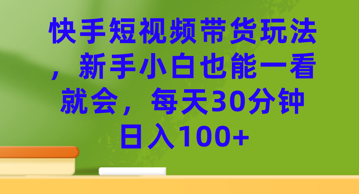 快手短视频带货玩法，新手小白也能一看就会，每天30分钟日入100+-小小小弦