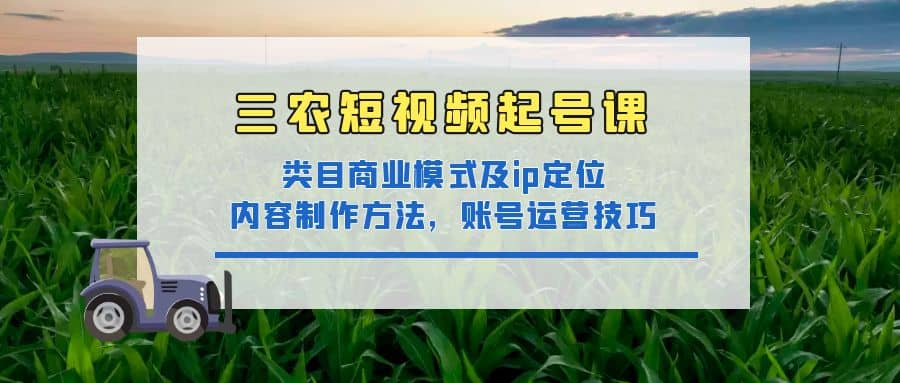 三农短视频起号课：三农类目商业模式及ip定位，内容制作方法，账号运营技巧-小小小弦