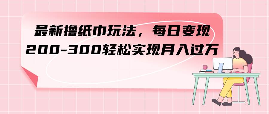 最新撸纸巾玩法，每日变现 200-300轻松实现月入过万-小小小弦