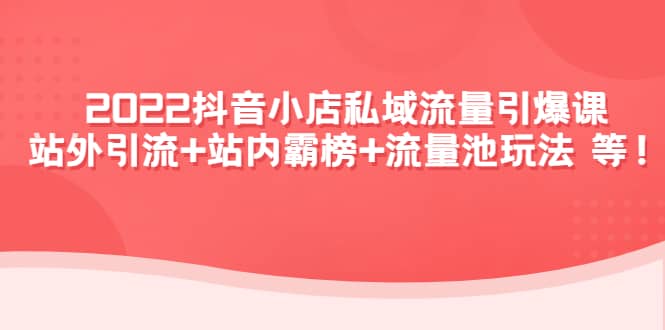 2022抖音小店私域流量引爆课：站外Y.L+站内霸榜+流量池玩法等等-小小小弦