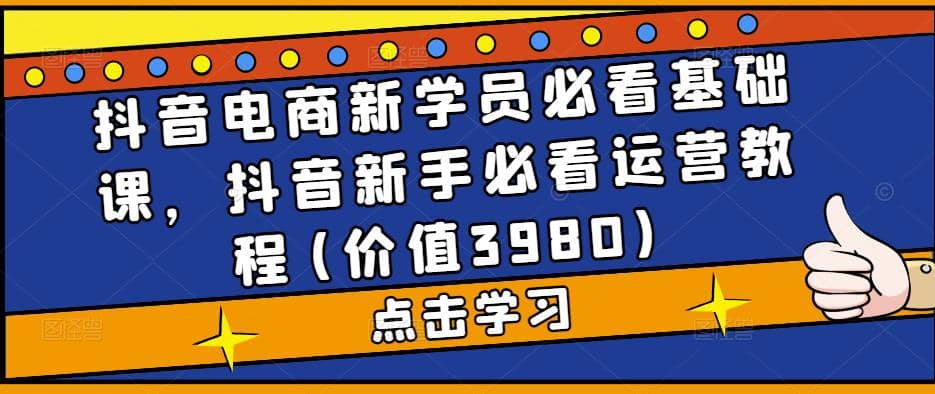 抖音电商新学员必看基础课，抖音新手必看运营教程(价值3980)-小小小弦