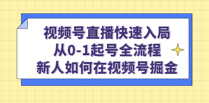 视频号直播快速入局：从0-1起号全流程，新人如何在视频号掘金-小小小弦