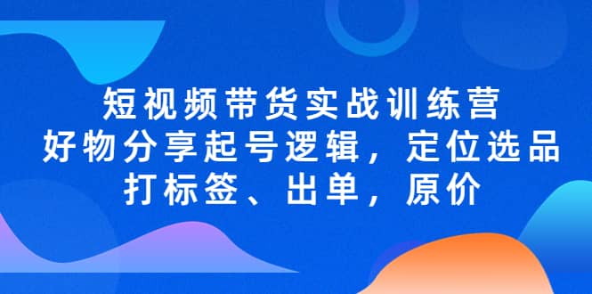 短视频带货实战训练营，好物分享起号逻辑，定位选品打标签、出单，原价-小小小弦