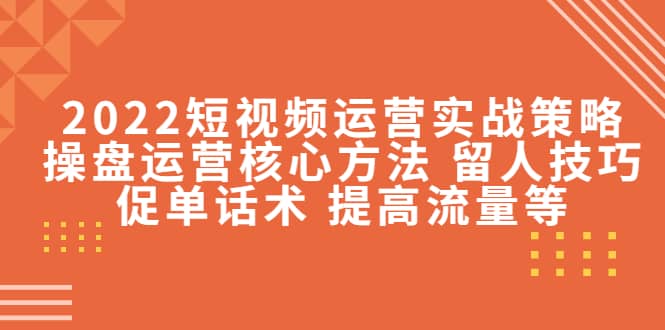 2022短视频运营实战策略：操盘运营核心方法 留人技巧促单话术 提高流量等-小小小弦