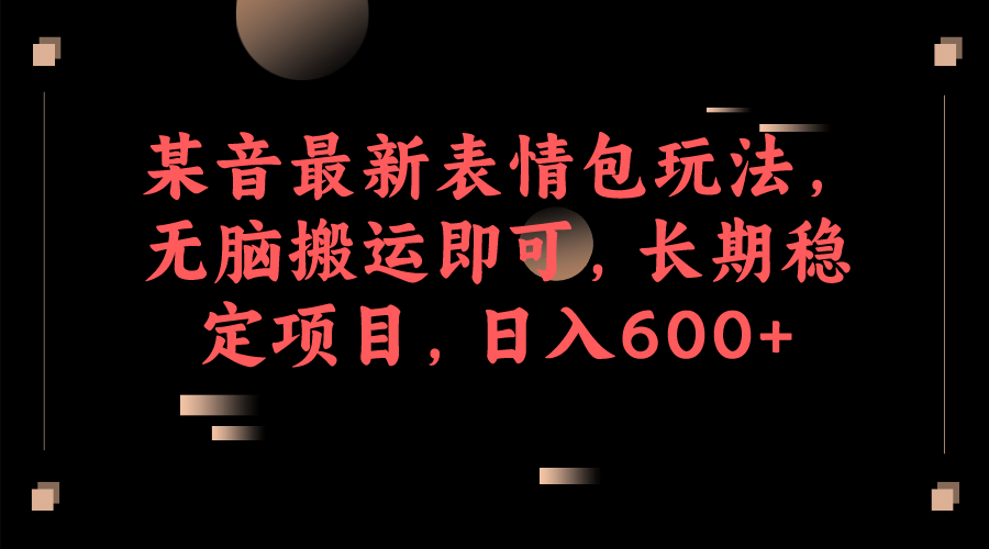 某音最新表情包玩法，无脑搬运即可，长期稳定项目，日入600+-小小小弦