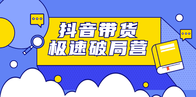 抖音带货极速破局营，掌握抖音电商正确的经营逻辑-小小小弦