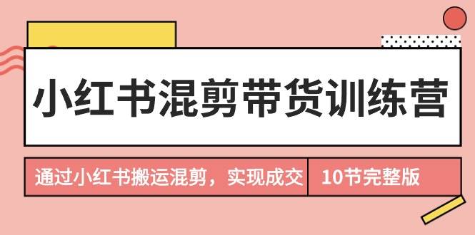 小红书混剪带货训练营，通过小红书搬运混剪，实现成交（10节课完结版）-小小小弦