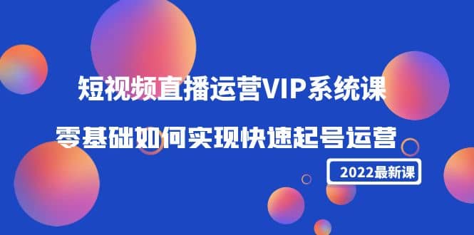 2022短视频直播运营VIP系统课：零基础如何实现快速起号运营（价值2999）-小小小弦