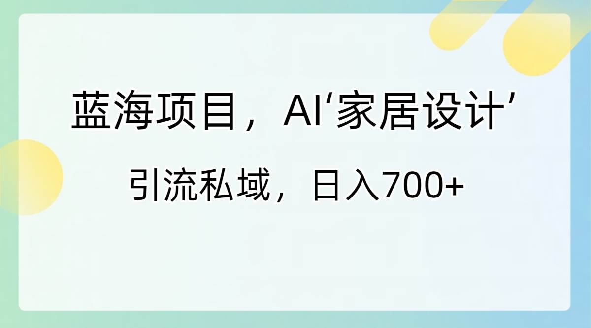 蓝海项目，AI‘家居设计’ 引流私域，日入700+-小小小弦