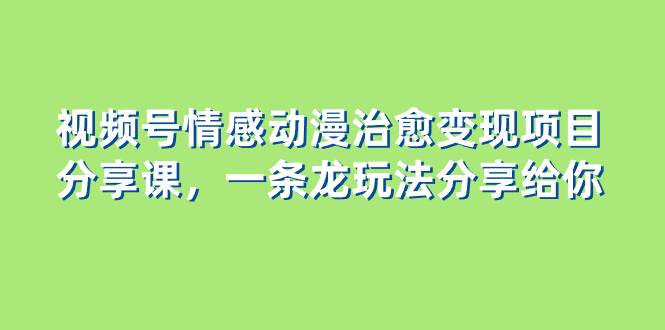 视频号情感动漫治愈变现项目分享课，一条龙玩法分享给你（教程+素材）-小小小弦