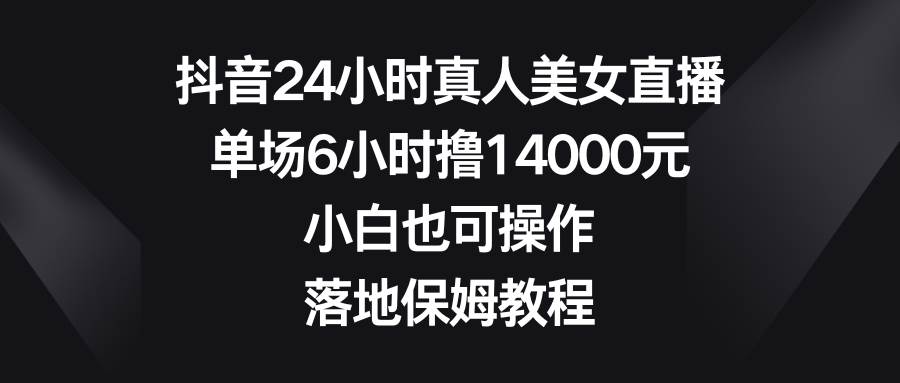 抖音24小时真人美女直播，单场6小时撸14000元，小白也可操作，落地保姆教程-小小小弦