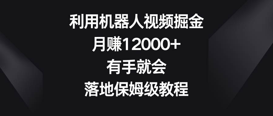 利用机器人视频掘金，月赚12000+，有手就会，落地保姆级教程-小小小弦