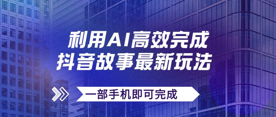 抖音故事最新玩法，通过AI一键生成文案和视频，日收入500+一部手机即可完成-小小小弦