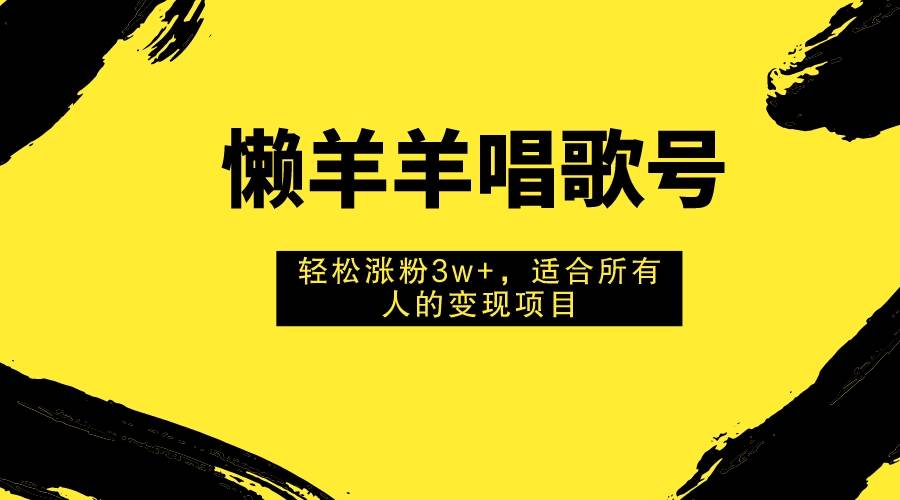 懒羊羊唱歌号，轻松涨粉3w+，适合所有人的变现项目！-小小小弦