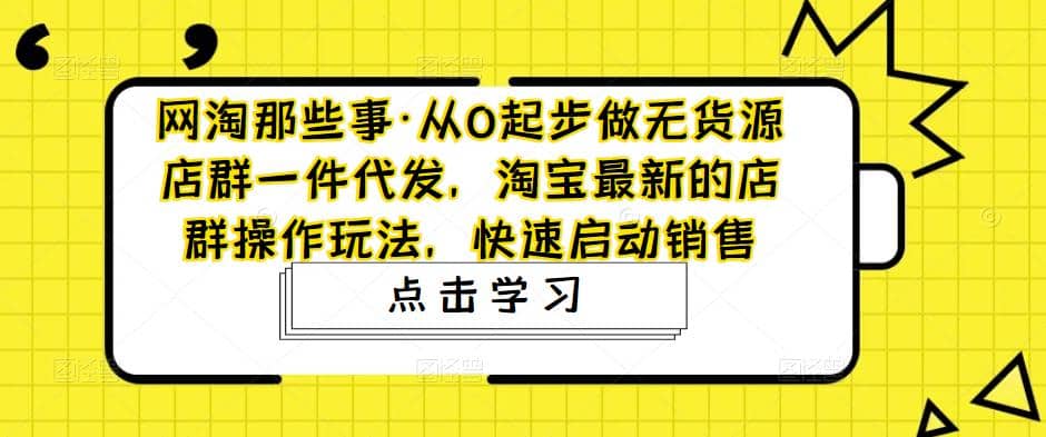 从0起步做无货源店群一件代发，淘宝最新的店群操作玩法，快速启动销售-小小小弦