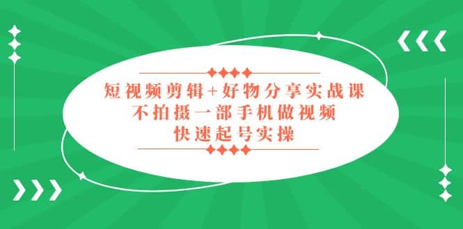 短视频剪辑+好物分享实战课，无需拍摄一部手机做视频，快速起号实操-小小小弦