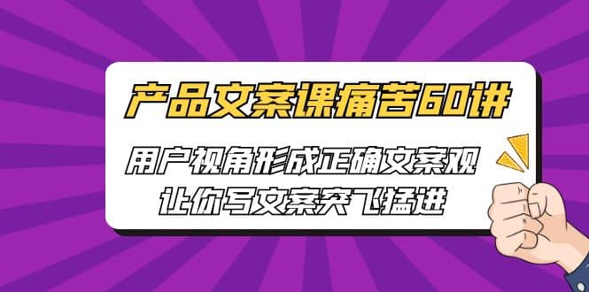 产品文案课痛苦60讲，用户视角形成正确文案观，让你写文案突飞猛进-小小小弦