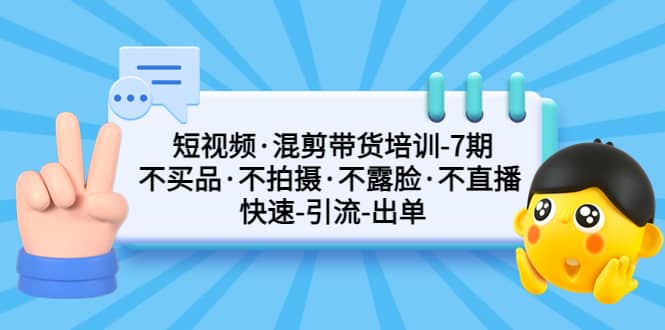 短视频·混剪带货培训-第7期 不买品·不拍摄·不露脸·不直播 快速引流出单-小小小弦