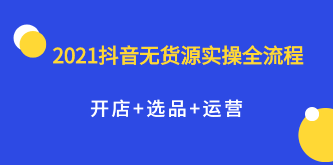 2021抖音无货源实操全流程，开店+选品+运营，全职兼职都可操作-小小小弦