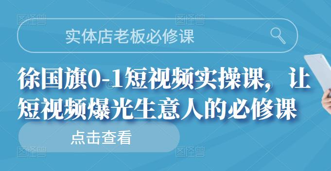 实体店老板必修课，徐国旗0-1短视频实操课，让短视频爆光生意人的必修课-小小小弦