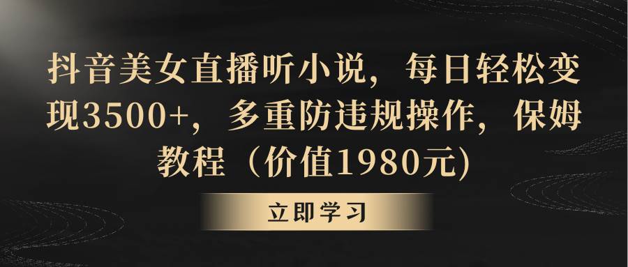 抖音美女直播听小说，每日轻松变现3500+，多重防违规操作，保姆教程（价值1980元)-小小小弦