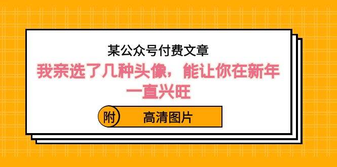 某公众号付费文章：我亲选了几种头像，能让你在新年一直兴旺（附高清图片）-小小小弦