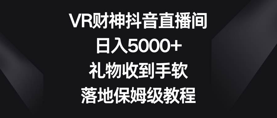 VR财神抖音直播间，日入5000+，礼物收到手软，落地保姆级教程-小小小弦