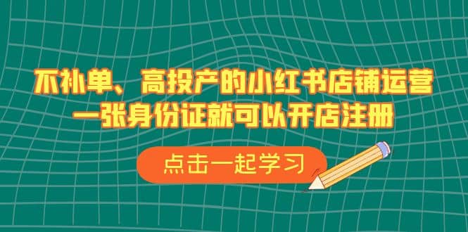 不补单、高投产的小红书店铺运营，一张身份证就可以开店注册（33节课）-小小小弦