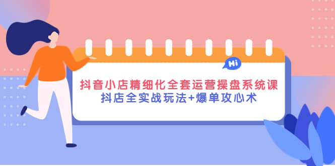 抖音小店精细化全套运营操盘系统课，抖店全实战玩法+爆单攻心术-小小小弦