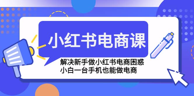 小红书电商课程，解决新手做小红书电商困惑，小白一台手机也能做电商-小小小弦