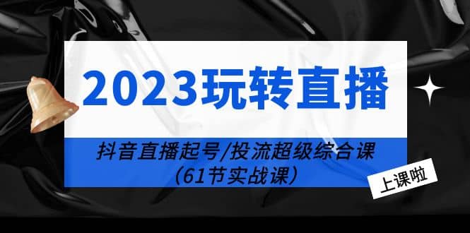 2023玩转直播线上课：抖音直播起号-投流超级干货（61节实战课）-小小小弦