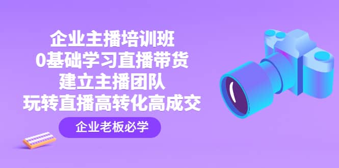 企业主播培训班：0基础学习直播带货，建立主播团队，玩转直播高转化高成交-小小小弦