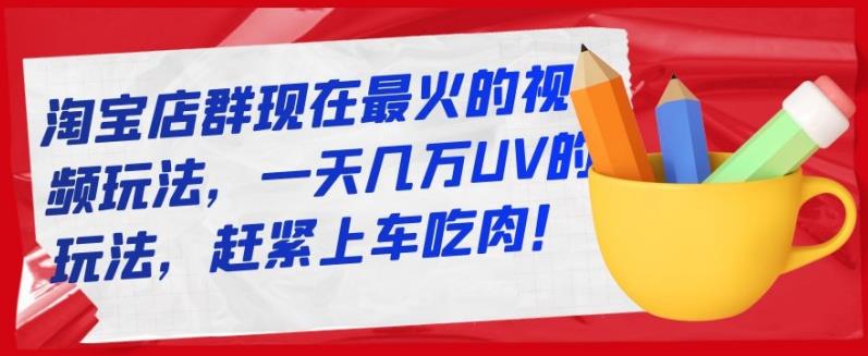 淘宝店群现在最火的视频玩法，一天几万UV的玩法，赶紧上车吃肉！-小小小弦