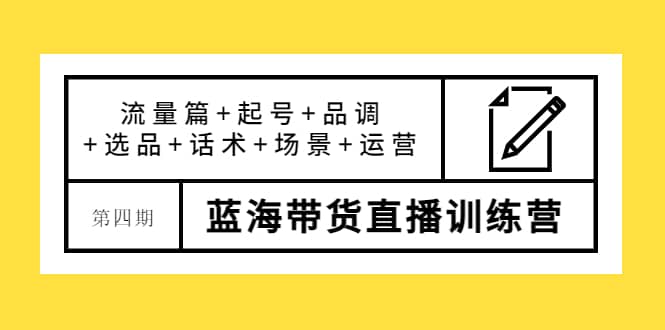 第四期蓝海带货直播训练营：流量篇+起号+品调+选品+话术+场景+运营-小小小弦