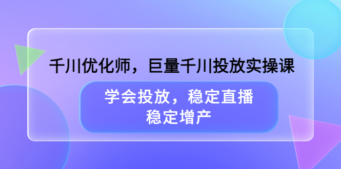 千川优化师，巨量千川投放实操课，学会投放，稳定直播，稳定增产-小小小弦