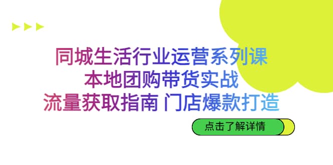 同城生活行业运营系列课：本地团购带货实战，流量获取指南 门店爆款打造-小小小弦