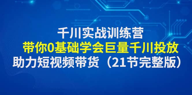 千川实战训练营：带你0基础学会巨量千川投放，助力短视频带货（21节完整版）-小小小弦