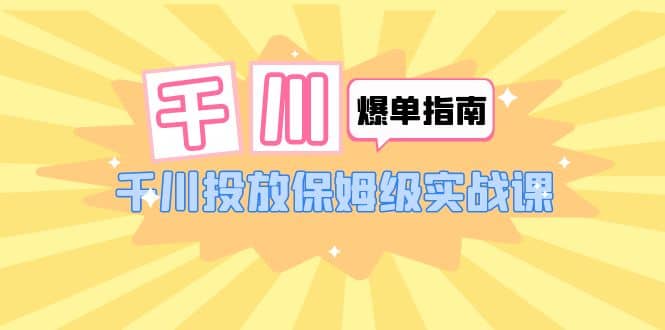 千川-爆单实战指南：千川投放保姆级实战课（22节课时）-小小小弦